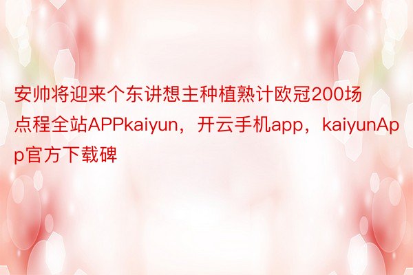 安帅将迎来个东讲想主种植熟计欧冠200场点程全站APPkaiyun，开云手机app，kaiyunApp官方下载碑