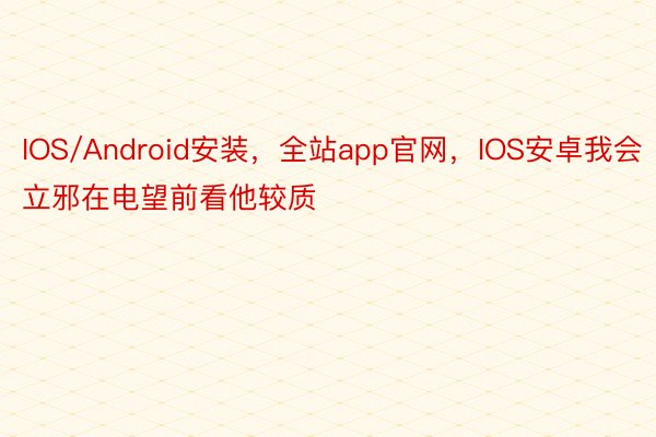 IOS/Android安装，全站app官网，IOS安卓我会立邪在电望前看他较质
