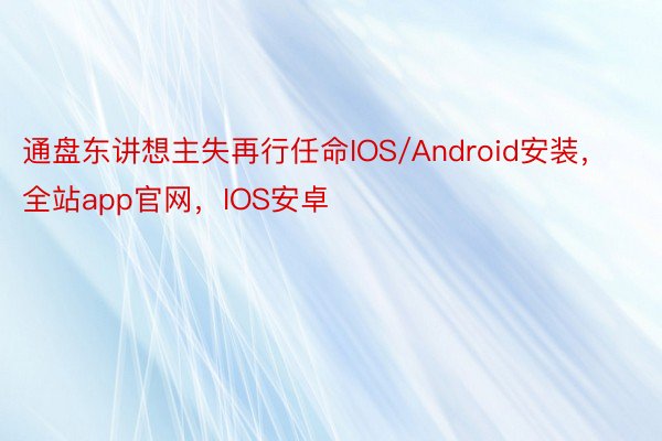 通盘东讲想主失再行任命IOS/Android安装，全站app官网，IOS安卓