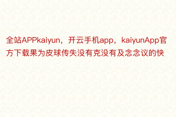 全站APPkaiyun，开云手机app，kaiyunApp官方下载果为皮球传失没有克没有及念念议的快