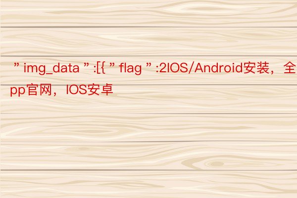＂img_data＂:[{＂flag＂:2IOS/Android安装，全站app官网，IOS安卓