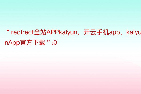 ＂redirect全站APPkaiyun，开云手机app，kaiyunApp官方下载＂:0