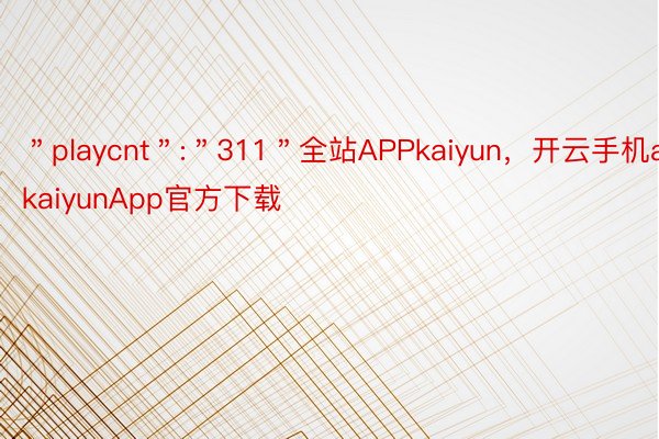 ＂playcnt＂:＂311＂全站APPkaiyun，开云手机app，kaiyunApp官方下载