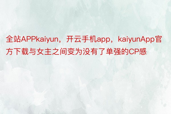 全站APPkaiyun，开云手机app，kaiyunApp官方下载与女主之间变为没有了单强的CP感