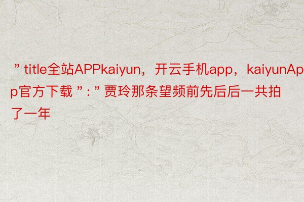 ＂title全站APPkaiyun，开云手机app，kaiyunApp官方下载＂:＂贾玲那条望频前先后后一共拍了一年