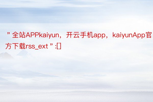 ＂全站APPkaiyun，开云手机app，kaiyunApp官方下载rss_ext＂:[]