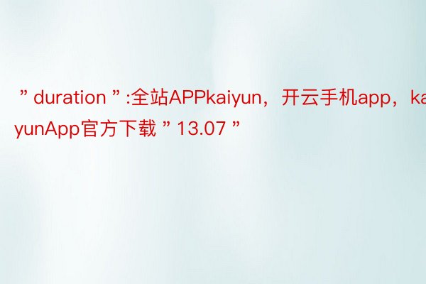 ＂duration＂:全站APPkaiyun，开云手机app，kaiyunApp官方下载＂13.07＂