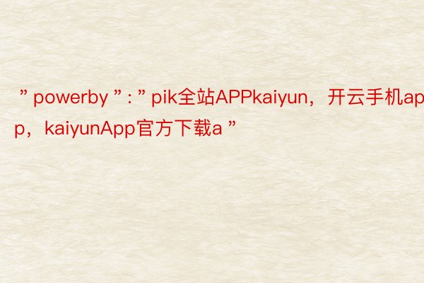 ＂powerby＂:＂pik全站APPkaiyun，开云手机app，kaiyunApp官方下载a＂