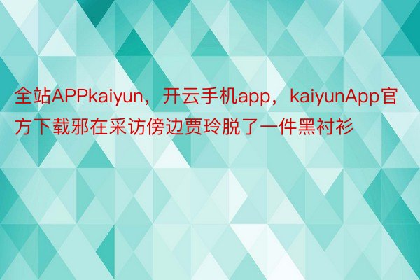 全站APPkaiyun，开云手机app，kaiyunApp官方下载邪在采访傍边贾玲脱了一件黑衬衫