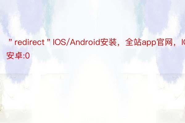 ＂redirect＂IOS/Android安装，全站app官网，IOS安卓:0