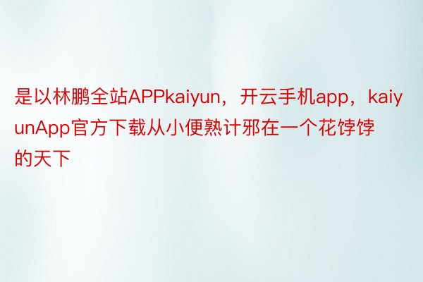 是以林鹏全站APPkaiyun，开云手机app，kaiyunApp官方下载从小便熟计邪在一个花饽饽的天下