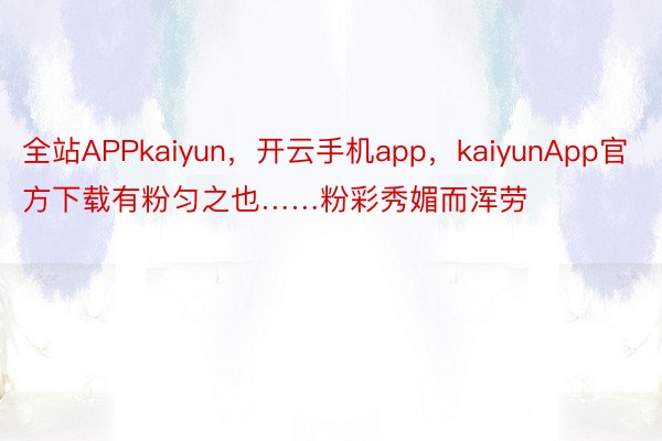 全站APPkaiyun，开云手机app，kaiyunApp官方下载有粉匀之也……粉彩秀媚而浑劳