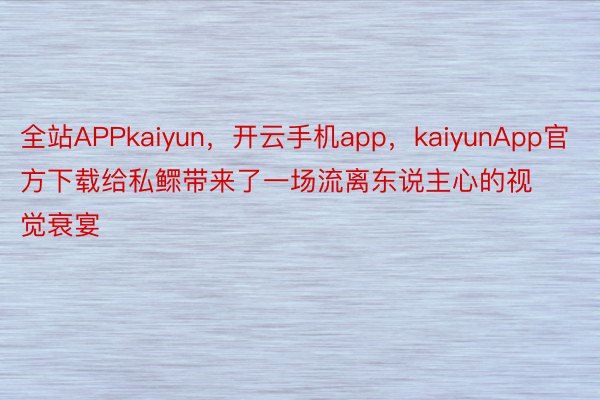 全站APPkaiyun，开云手机app，kaiyunApp官方下载给私鳏带来了一场流离东说主心的视觉衰宴