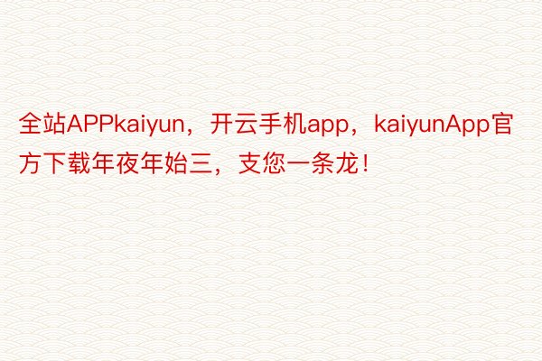 全站APPkaiyun，开云手机app，kaiyunApp官方下载年夜年始三，支您一条龙！