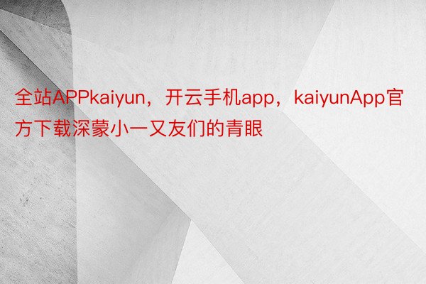 全站APPkaiyun，开云手机app，kaiyunApp官方下载深蒙小一又友们的青眼