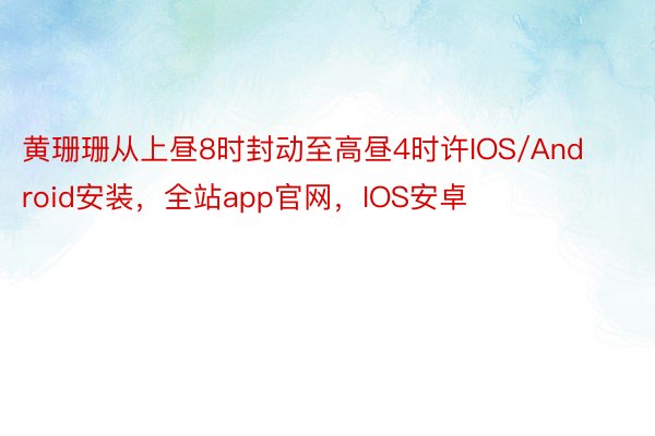 黄珊珊从上昼8时封动至高昼4时许IOS/Android安装，全站app官网，IOS安卓
