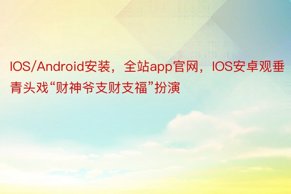IOS/Android安装，全站app官网，IOS安卓观垂青头戏“财神爷支财支福”扮演