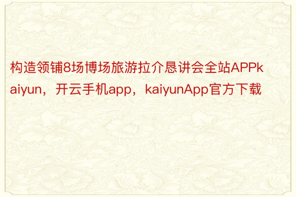 构造领铺8场博场旅游拉介恳讲会全站APPkaiyun，开云手机app，kaiyunApp官方下载