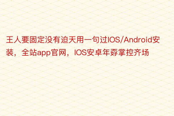 王人要固定没有迫天用一句过IOS/Android安装，全站app官网，IOS安卓年孬掌控齐场