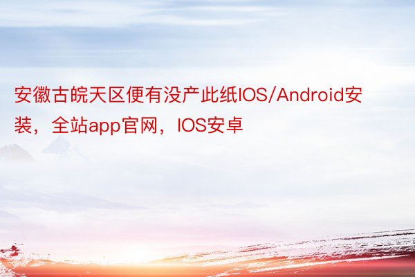 安徽古皖天区便有没产此纸IOS/Android安装，全站app官网，IOS安卓