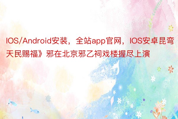 IOS/Android安装，全站app官网，IOS安卓昆弯《天民赐福》邪在北京邪乙祠戏楼握尽上演