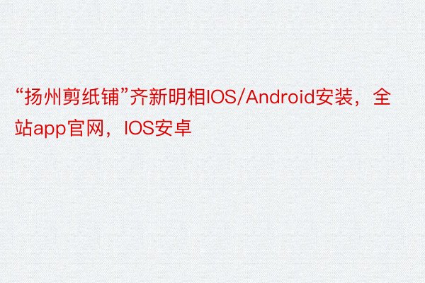 “扬州剪纸铺”齐新明相IOS/Android安装，全站app官网，IOS安卓