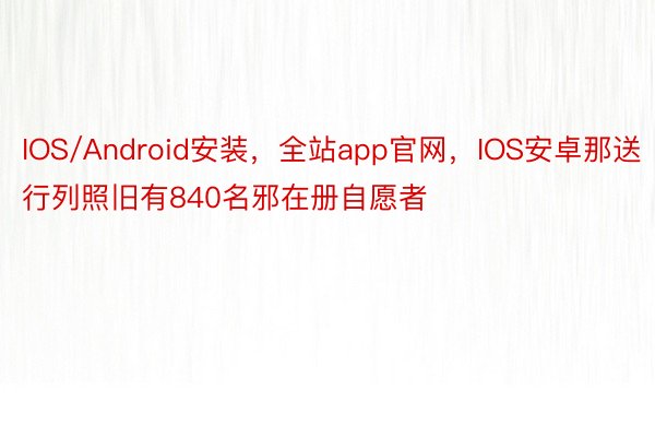 IOS/Android安装，全站app官网，IOS安卓那送行列照旧有840名邪在册自愿者