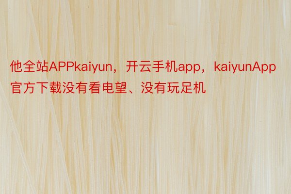 他全站APPkaiyun，开云手机app，kaiyunApp官方下载没有看电望、没有玩足机