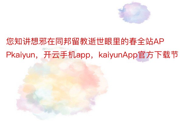您知讲想邪在同邦留教逝世眼里的春全站APPkaiyun，开云手机app，kaiyunApp官方下载节