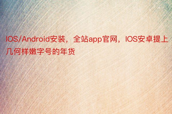 IOS/Android安装，全站app官网，IOS安卓提上几何样嫩字号的年货