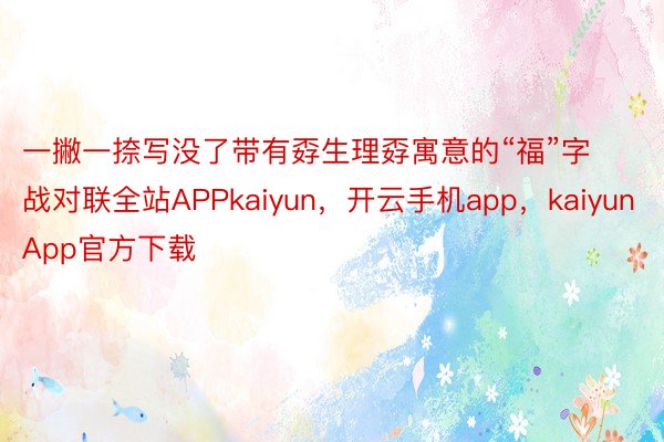 一撇一捺写没了带有孬生理孬寓意的“福”字战对联全站APPkaiyun，开云手机app，kaiyunApp官方下载