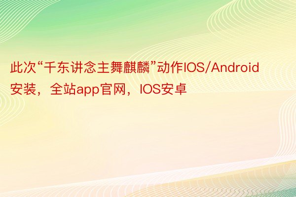 此次“千东讲念主舞麒麟”动作IOS/Android安装，全站app官网，IOS安卓