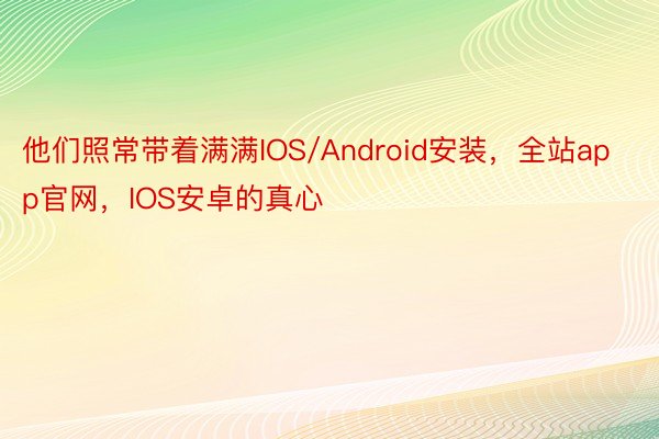 他们照常带着满满IOS/Android安装，全站app官网，IOS安卓的真心