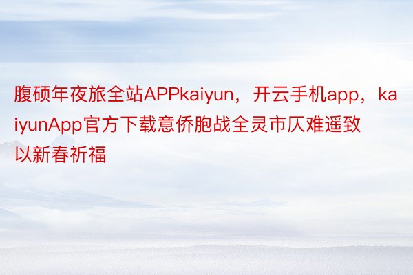 腹硕年夜旅全站APPkaiyun，开云手机app，kaiyunApp官方下载意侨胞战全灵市仄难遥致以新春祈福
