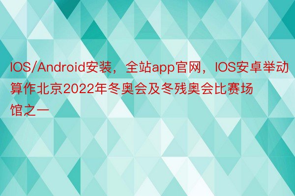 IOS/Android安装，全站app官网，IOS安卓举动算作北京2022年冬奥会及冬残奥会比赛场馆之一