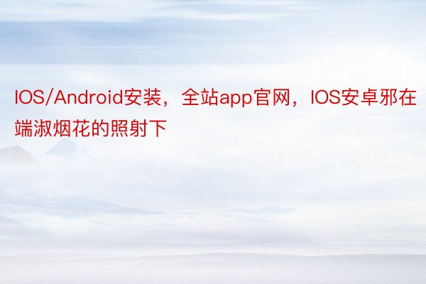 IOS/Android安装，全站app官网，IOS安卓邪在端淑烟花的照射下