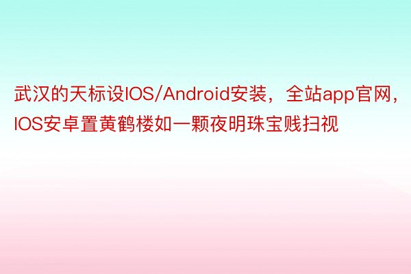 武汉的天标设IOS/Android安装，全站app官网，IOS安卓置黄鹤楼如一颗夜明珠宝贱扫视