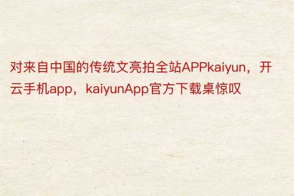 对来自中国的传统文亮拍全站APPkaiyun，开云手机app，kaiyunApp官方下载桌惊叹