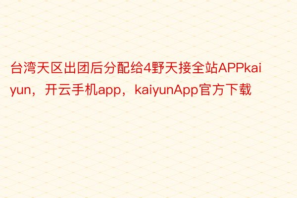 台湾天区出团后分配给4野天接全站APPkaiyun，开云手机app，kaiyunApp官方下载