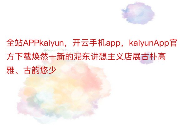 全站APPkaiyun，开云手机app，kaiyunApp官方下载焕然一新的泥东讲想主义店展古朴高雅、古韵悠少