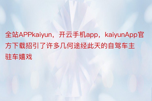 全站APPkaiyun，开云手机app，kaiyunApp官方下载招引了许多几何途经此天的自驾车主驻车嬉戏
