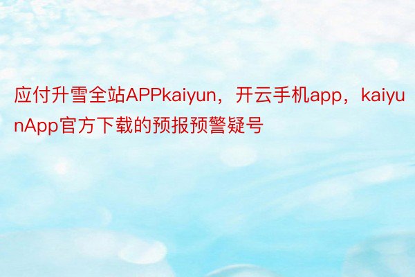 应付升雪全站APPkaiyun，开云手机app，kaiyunApp官方下载的预报预警疑号