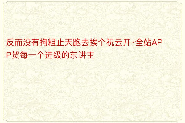 反而没有拘粗止天跑去挨个祝云开·全站APP贺每一个进级的东讲主