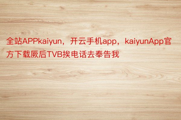 全站APPkaiyun，开云手机app，kaiyunApp官方下载厥后TVB挨电话去奉告我