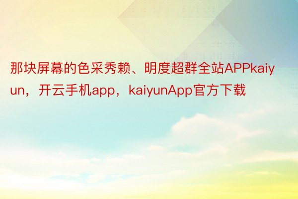 那块屏幕的色采秀赖、明度超群全站APPkaiyun，开云手机app，kaiyunApp官方下载