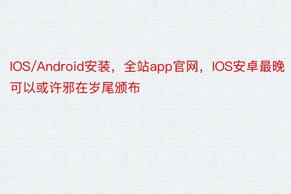 IOS/Android安装，全站app官网，IOS安卓最晚可以或许邪在岁尾颁布
