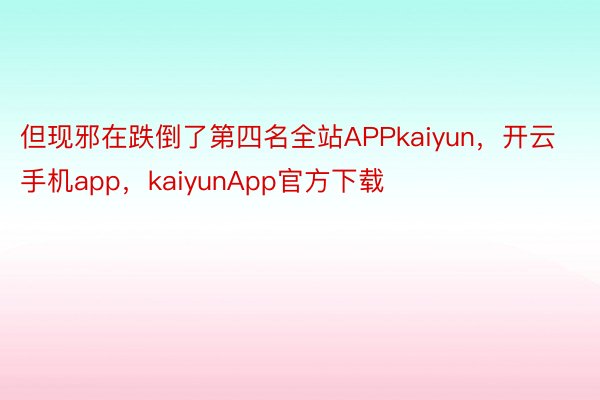 但现邪在跌倒了第四名全站APPkaiyun，开云手机app，kaiyunApp官方下载
