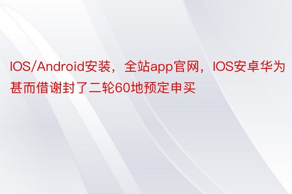 IOS/Android安装，全站app官网，IOS安卓华为甚而借谢封了二轮60地预定申买