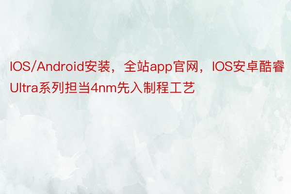 IOS/Android安装，全站app官网，IOS安卓酷睿Ultra系列担当4nm先入制程工艺