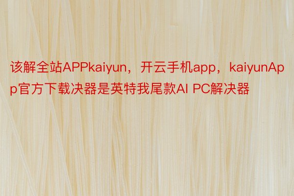 该解全站APPkaiyun，开云手机app，kaiyunApp官方下载决器是英特我尾款AI PC解决器